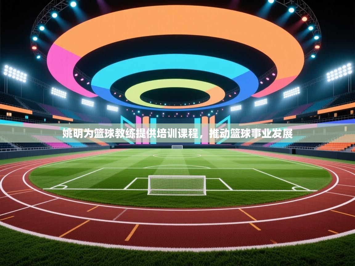 姚明为篮球教练提供培训课程，推动篮球事业发展