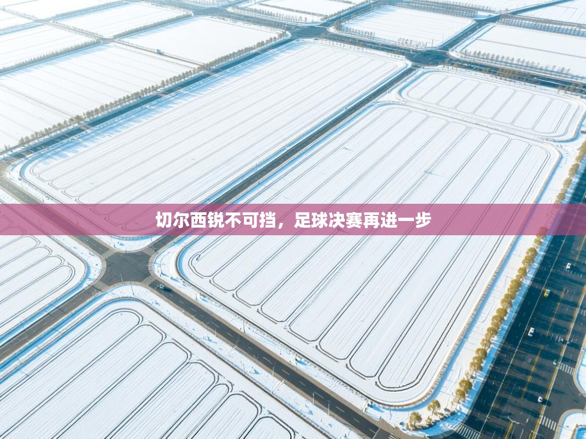 切尔西锐不可挡，足球决赛再进一步