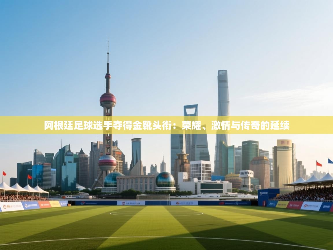 阿根廷足球选手夺得金靴头衔：荣耀、激情与传奇的延续  第2张