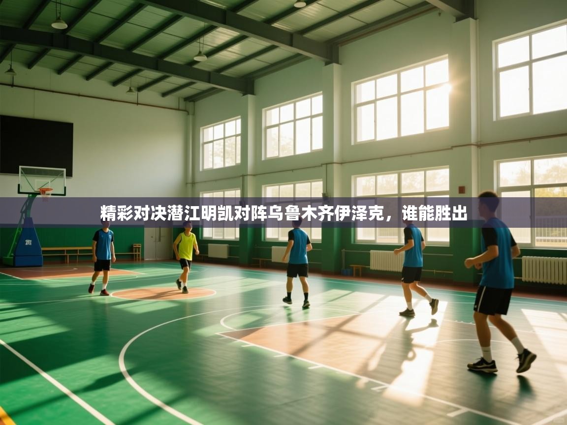 精彩对决潜江明凯对阵乌鲁木齐伊泽克，谁能胜出  第2张