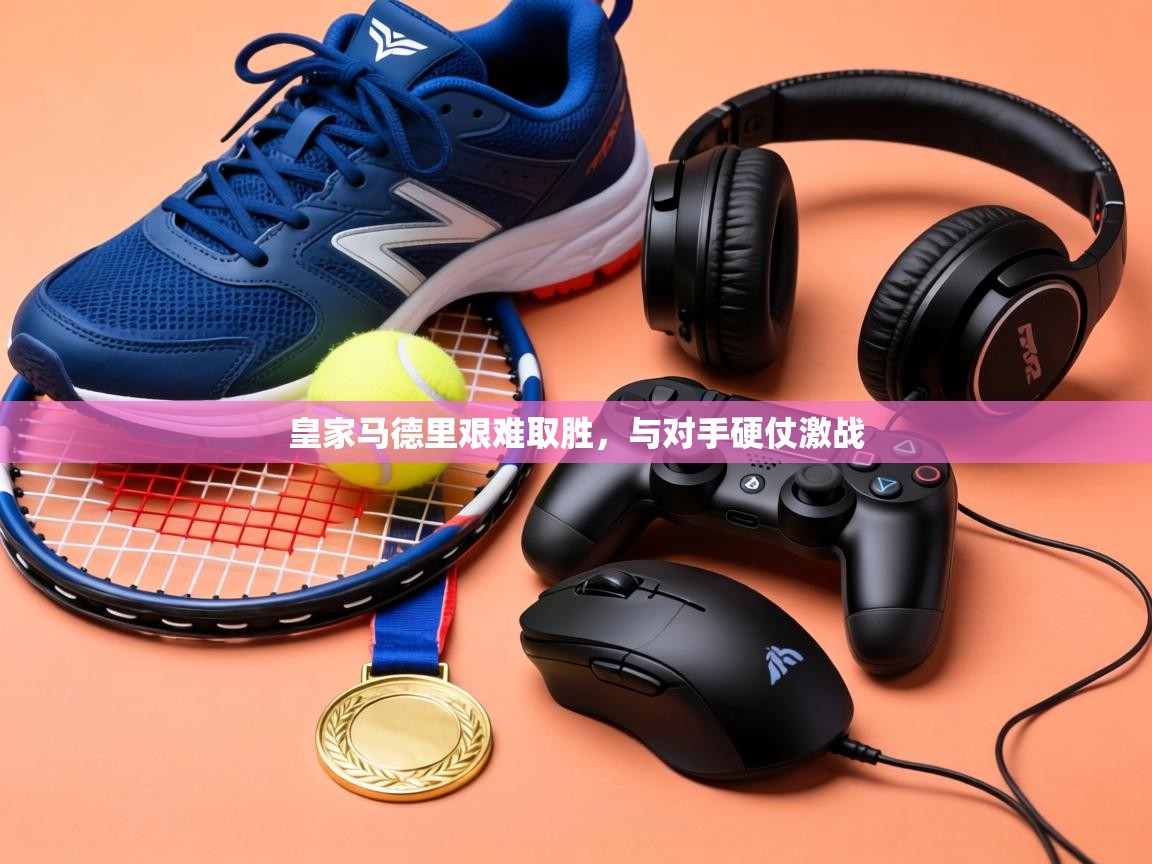 皇家马德里艰难取胜，与对手硬仗激战  第1张