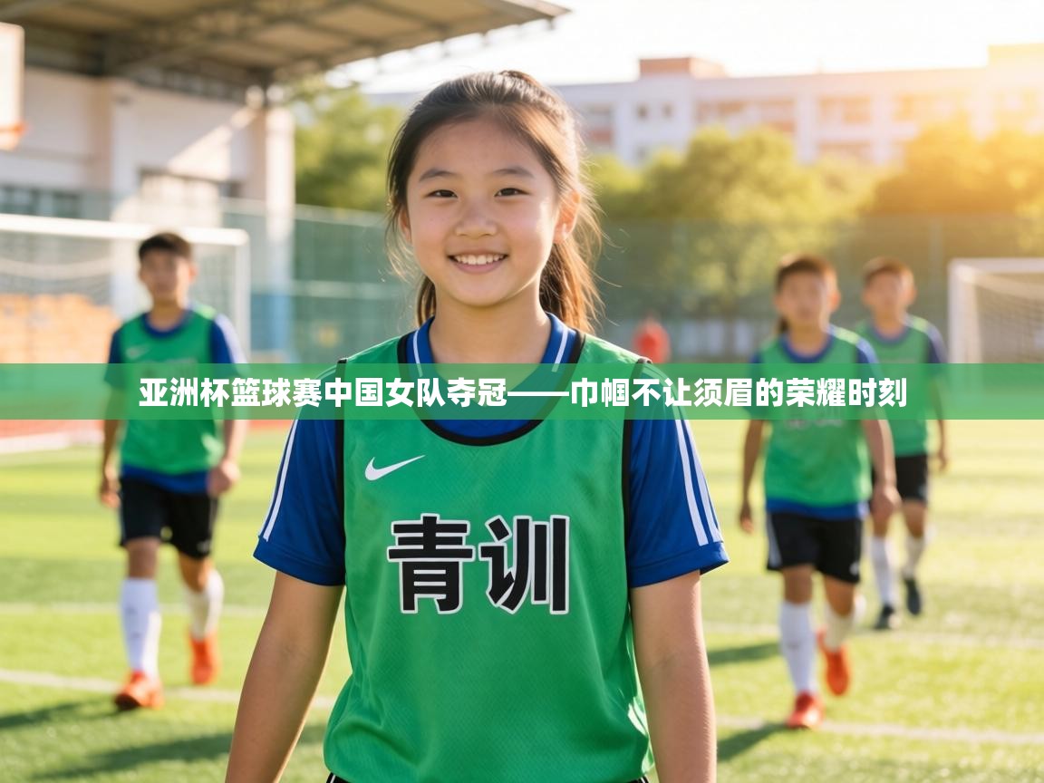 亚洲杯篮球赛中国女队夺冠——巾帼不让须眉的荣耀时刻