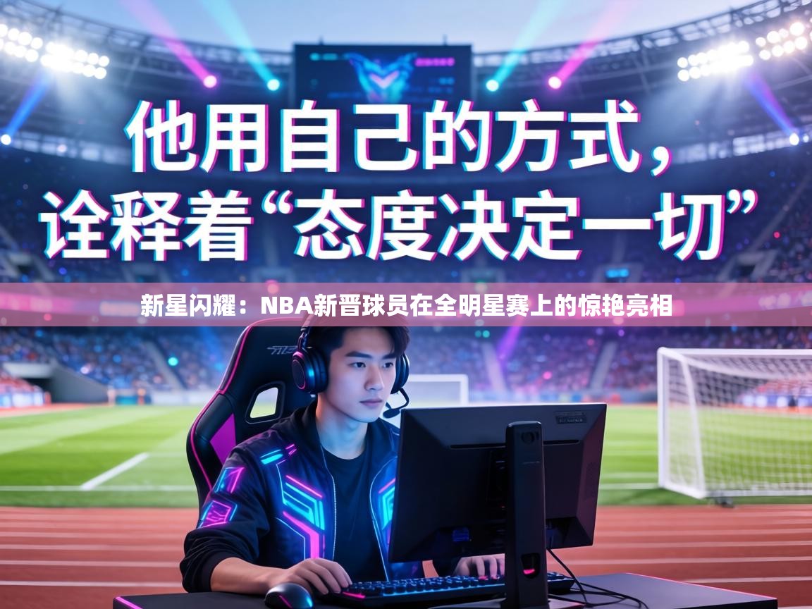 新星闪耀：NBA新晋球员在全明星赛上的惊艳亮相